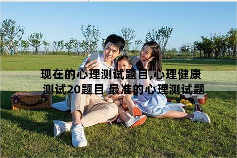 现在的心理测试题目,心理健康测试20题目 最准的心理测试题